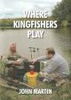 WHERE KINGFISHERS PLAY: ANGLING EXPLOITS FOR TARGET SPECIES AND SPECIMEN FISH. By John Martin.