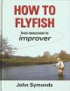 HOW TO FLY FISH: FROM NEWCOMER TO IMPROVER. By John Symonds.