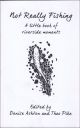 NOT REALLY FISHING: A LITTLE BOOK OF RIVERSIDE MOMENTS. Edited by Denise Ashton and Theo Pike.