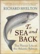 TO SEA AND BACK: THE HEROIC LIFE OF THE ATLANTIC SALMON. By Richard Shelton.