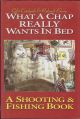 WHAT A CHAP REALLY WANTS IN BED: A SHOOTING and FISHING BOOK. By Giles Catchpole and Roderick Emery. Illustrated by Olly Copplestone.