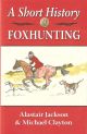 A SHORT HISTORY OF FOXHUNTING. By Alastair Jackson and Michael Clayton.